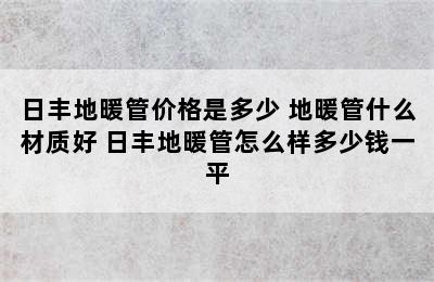 日丰地暖管价格是多少 地暖管什么材质好 日丰地暖管怎么样多少钱一平